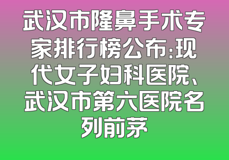 武汉市隆鼻手术专家排行榜公布：现代女子妇科医院、武汉市第六医院名列前茅