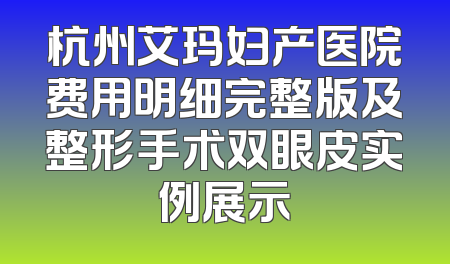 杭州艾玛妇产医院费用明细完整版及整形手术双眼皮实例展示