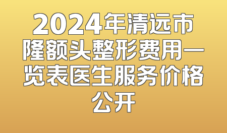 2024年清远市隆额头整形费用一览表医生服务价格公开