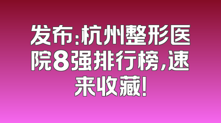 发布：杭州整形医院8强排行榜，速来收藏！