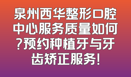 泉州西华整形口腔中心服务质量如何？预约种植牙与牙齿矫正服务！