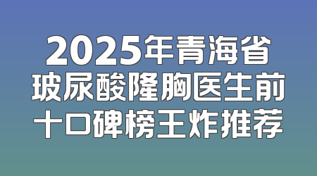2025年青海省玻尿酸隆胸医生前十口碑榜王炸推荐