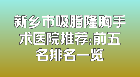 新乡市吸脂隆胸手术医院推荐：前五名排名一览