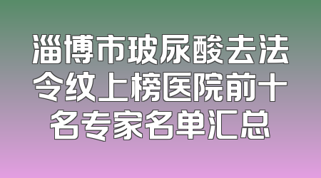 淄博市玻尿酸去法令纹上榜医院前十名专家名单汇总