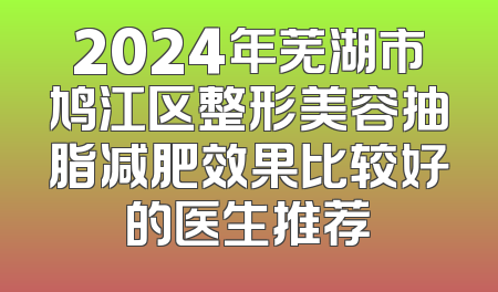 2024年芜湖市鸠江区整形美容抽脂减肥效果比较好的医生推荐