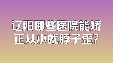 辽阳哪些医院能矫正从小就脖子歪？