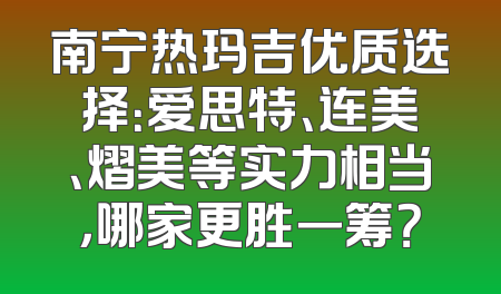 南宁热玛吉优质选择：爱思特、连美、熠美等实力相当，哪家更胜一筹？
