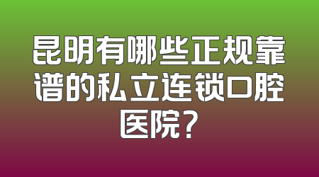 昆明有哪些正规靠谱的私立连锁口腔医院？