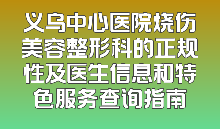 义乌中心医院烧伤美容整形科的正规性及医生信息和特色服务查询指南