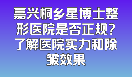 嘉兴桐乡星博士整形医院是否正规？了解医院实力和除皱效果