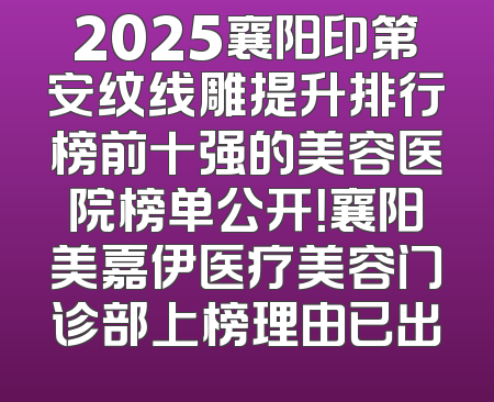 2025襄阳印第安纹线雕提升排行榜前十强的美容医院榜单公开！襄阳美嘉伊医疗美容门诊部上榜理由已出