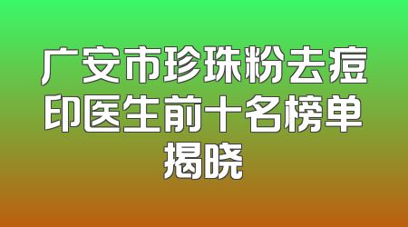 广安市珍珠粉去痘印医生前十名榜单揭晓