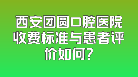 西安团圆口腔医院收费标准与患者评价如何？
