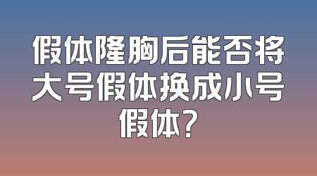 假体隆胸后能否将大号假体换成小号假体？