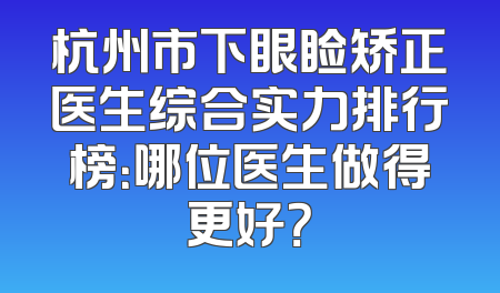 杭州市下眼睑矫正医生综合实力排行榜：哪位医生做得更好？