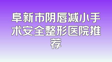 阜新市阴唇减小手术安全整形医院推荐