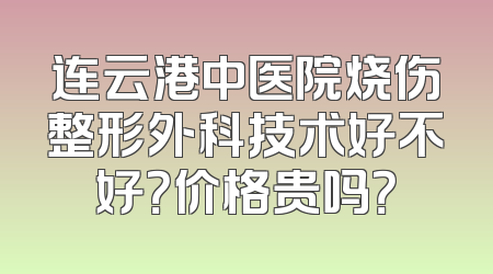 连云港中医院烧伤整形外科技术好不好？价格贵吗？
