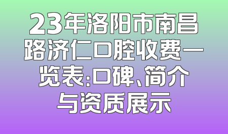23年洛阳市南昌路济仁口腔收费一览表：口碑、简介与资质展示