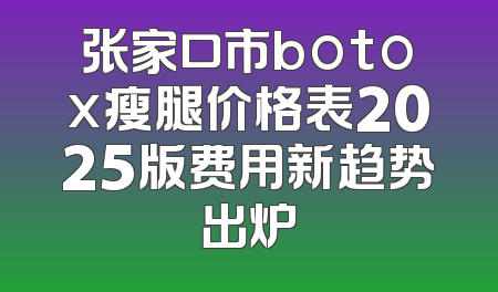 张家口市botox瘦腿价格表2025版费用新趋势出炉