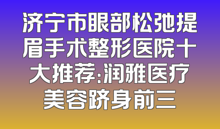 济宁市眼部松弛提眉手术整形医院十大推荐：润雅医疗美容跻身前三