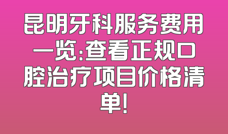 昆明牙科服务费用一览：查看正规口腔治疗项目价格清单！