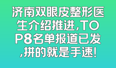 济南双眼皮整形医生介绍推进，TOP8名单报道已发，拼的就是手速！