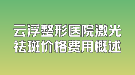云浮整形医院激光祛斑价格费用概述