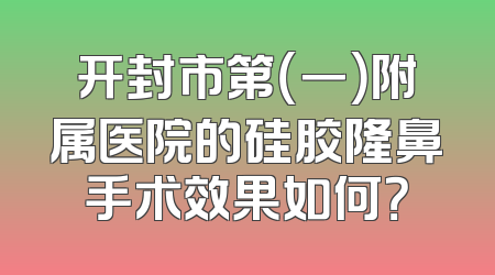 开封市第（一）附属医院的硅胶隆鼻手术效果如何？