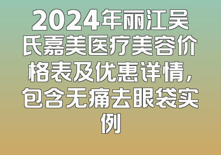 2024年丽江吴氏嘉美医疗美容价格表及优惠详情，包含无痛去眼袋实例