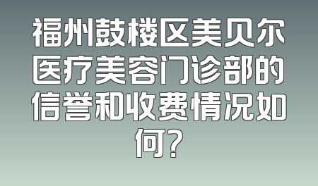 福州鼓楼区美贝尔医疗美容门诊部的信誉和收费情况如何？