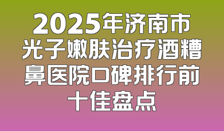 2025年济南市光子嫩肤治疗酒糟鼻医院口碑排行前十佳盘点