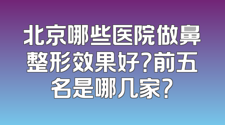 北京哪些医院做鼻整形效果好？前五名是哪几家？