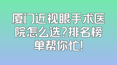 厦门近视眼手术医院怎么选？排名榜单帮你忙！