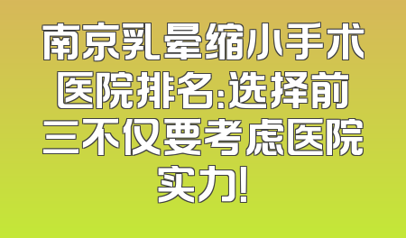 南京乳晕缩小手术医院排名：选择前三不仅要考虑医院实力！