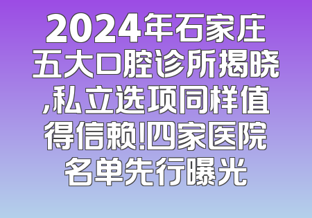 2024年石家庄五大口腔诊所揭晓，私立选项同样值得信赖！四家医院名单先行曝光