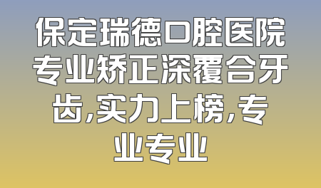 保定瑞德口腔医院专业矫正深覆合牙齿，实力上榜，专业专业