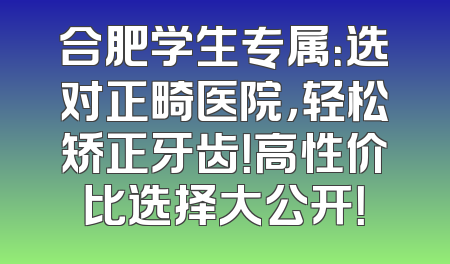 合肥学生专属：选对正畸医院，轻松矫正牙齿！高性价比选择大公开！