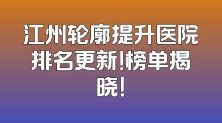 江州轮廓提升医院排名更新！榜单揭晓！