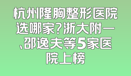 杭州隆胸整形医院选哪家？浙大附一、邵逸夫等5家医院上榜