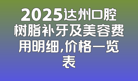 2025达州口腔树脂补牙及美容费用明细，价格一览表