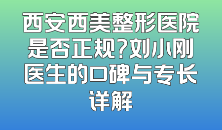 西安西美整形医院是否正规？刘小刚医生的口碑与专长详解