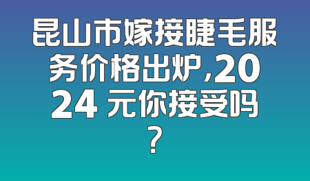 昆山市嫁接睫毛服务价格出炉，2024 元你接受吗？