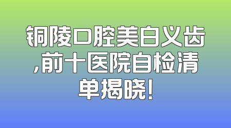 铜陵口腔美白义齿，前十医院自检清单揭晓！