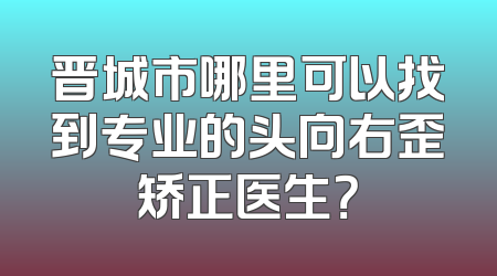 晋城市哪里可以找到专业的头向右歪矫正医生？