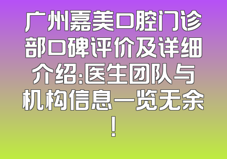 广州嘉美口腔门诊部口碑评价及详细介绍：医生团队与机构信息一览无余！
