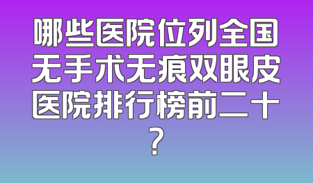 哪些医院位列全国无手术无痕双眼皮医院排行榜前二十？
