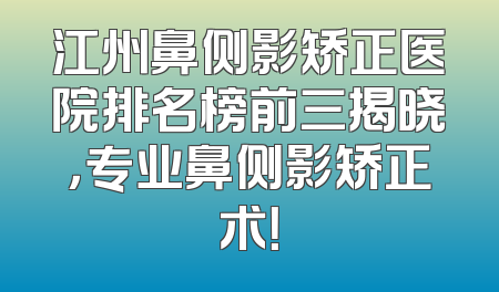 江州鼻侧影矫正医院排名榜前三揭晓，专业鼻侧影矫正术！