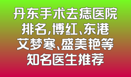 丹东手术去痣医院排名，博红、东港艾梦寒、盛美艳等知名医生推荐