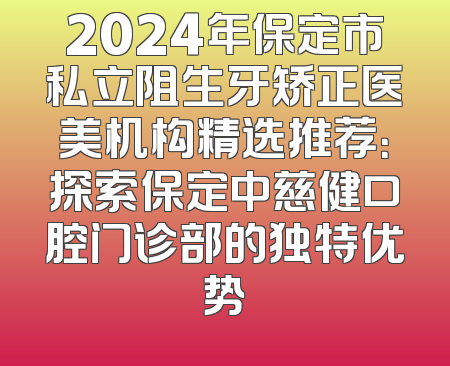 2024年保定市私立阻生牙矫正医美机构精选推荐：探索保定中慈健口腔门诊部的独特优势