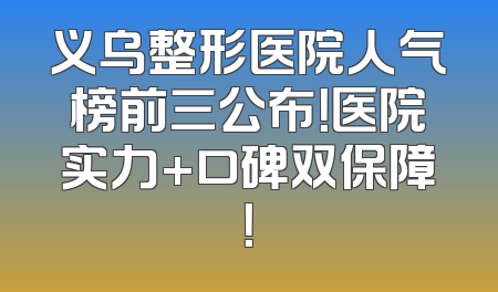 义乌整形医院人气榜前三公布！医院实力+口碑双保障！